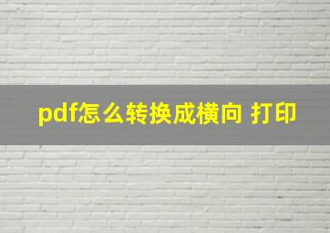 pdf怎么转换成横向 打印